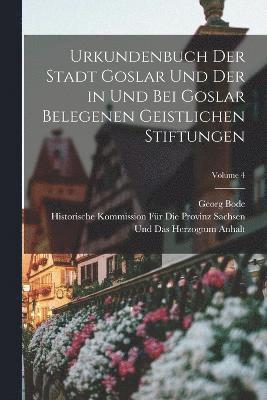 Urkundenbuch Der Stadt Goslar Und Der in Und Bei Goslar Belegenen Geistlichen Stiftungen; Volume 4 1