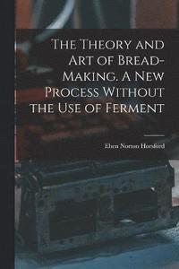 bokomslag The Theory and art of Bread-making. A new Process Without the use of Ferment