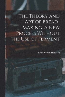 Eben Norton Horsford - Theory and art of Bread-making. A new Process Without the use of Ferment, Häftad