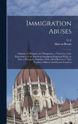 Marcus Braun, G Z, G. Z, G Z. - Immigration Abuses; Glimpses of Hungary and Hungarians; a Narrative of the Experiences of an American Immigrant Inspector While on Duty in Hungary, Together With a Brief Review of That Country's History and Present Troubles, Inbunden