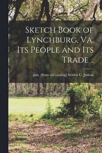 bokomslag Sketch Book of Lynchburg, Va. Its People and its Trade ..
