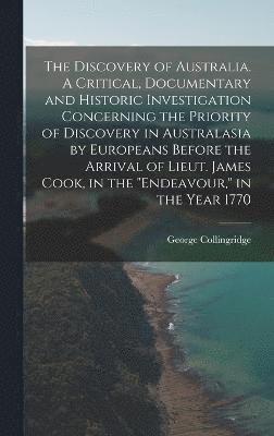 Discovery of Australia. A Critical, Documentary and Historic Investigation Concerning the Priority of Discovery in Australasia by Europeans Before the Arrival of Lieut. James Cook, in the "Endeavour," in the Year 1770