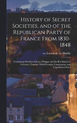 bokomslag History of Secret Societies, and of the Republican Party of France From 1830-1848; Containing Sketches of Louis-Philippe and the Revolution of February; Together With Portraits, Conspiracies, and