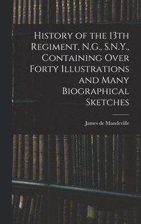 bokomslag History of the 13th Regiment, N.G., S.N.Y., Containing Over Forty Illustrations and Many Biographical Sketches