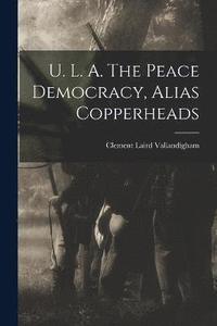 bokomslag U. L. A. The Peace Democracy, Alias Copperheads