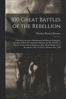 bokomslag 100 Great Battles of the Rebellion; a Detailed Account of Regiments and Batteries Engaged--casualties, Killed, Wounded and Missing, and the Number of men in Action in Each Regiment; Also, all the