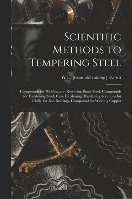 bokomslag Scientific Methods to Tempering Steel; Compounds for Welding and Restoring Burnt Steel, Compounds for Hardening Steel, Case Hardening, Hardening Solutions for Chills, for Ball Bearings, Compound fo...