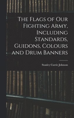 The Flags of our Fighting Army, Including Standards, Guidons, Colours and Drum Banners 1