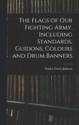Flags of our Fighting Army, Including Standards, Guidons, Colours and Drum Banners