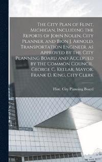 bokomslag The City Plan of Flint, Michigan, Including the Reports of John Nolen, City Planner, and Bion J. Arnold, Transportation Engineer, as Approved by the City Planning Board and Accepted by the Common