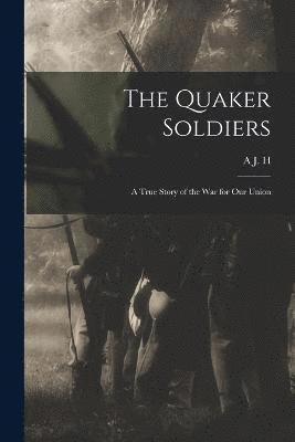 bokomslag The Quaker Soldiers; a True Story of the war for our Union