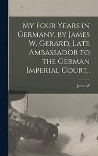 bokomslag My Four Years in Germany, by James W. Gerard, Late Ambassador to the German Imperial Court..