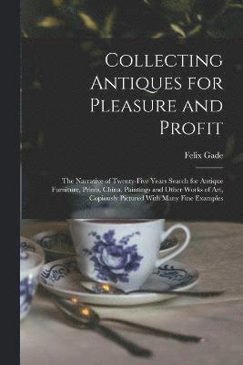 bokomslag Collecting Antiques for Pleasure and Profit; the Narrative of Twenty-five Years Search for Antique Furniture, Prints, China, Paintings and Other Works of art, Copiously Pictured With Many Fine