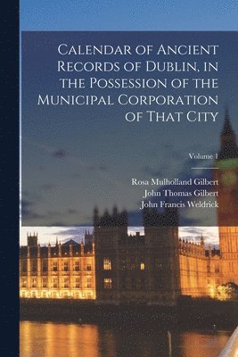 John Thomas Gilbert, Rosa Mulholland Gilbert, John Francis Weldrick - Calendar of Ancient Records of Dublin, in the Possession of the Municipal Corporation of That City; Volume 1, Häftad