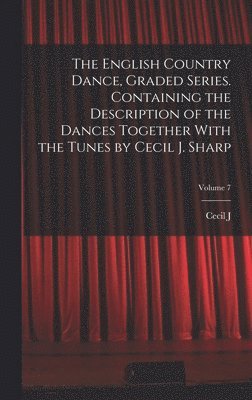 The English Country Dance, Graded Series. Containing the Description of the Dances Together With the Tunes by Cecil J. Sharp; Volume 7 1