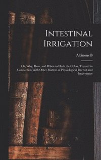 bokomslag Intestinal Irrigation; or, Why, how, and When to Flush the Colon, Treated in Connection With Other Matters of Physiological Interest and Importance