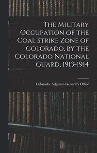 bokomslag Military Occupation of the Coal Strike Zone of Colorado, by the Colorado National Guard, 1913-1914