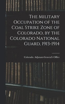 bokomslag Military Occupation of the Coal Strike Zone of Colorado, by the Colorado National Guard, 1913-1914