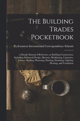 bokomslag The Building Trades Pocketbook; a Handy Manual of Reference on Building Construction, Including Structural Design, Masonry, Bricklaying, Carpentry, Joinery, Roofing, Plastering, Painting, Plumbing,