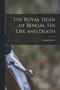 bokomslag The Royal Tiger of Bengal, his Life and Death