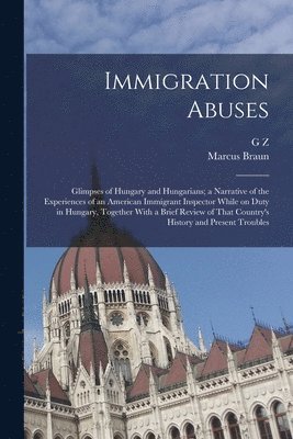 bokomslag Immigration Abuses; Glimpses of Hungary and Hungarians; a Narrative of the Experiences of an American Immigrant Inspector While on Duty in Hungary, Together With a Brief Review of That Country's Hi...
