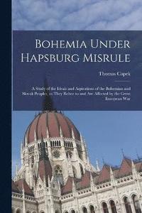 bokomslag Bohemia Under Hapsburg Misrule; a Study of the Ideals and Aspirations of the Bohemian and Slovak Peoples, as They Relate to and are Affected by the Great European War