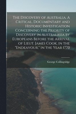 The Discovery of Australia. A Critical, Documentary and Historic Investigation Concerning the Priority of Discovery in Australasia by Europeans Before the Arrival of Lieut. James Cook, in the 1