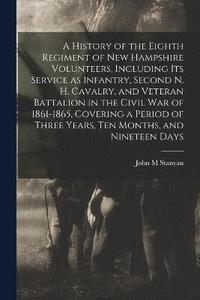 bokomslag A History of the Eighth Regiment of New Hampshire Volunteers, Including its Service as Infantry, Second N. H. Cavalry, and Veteran Battalion in the Civil War of 1861-1865, Covering a Period of Three