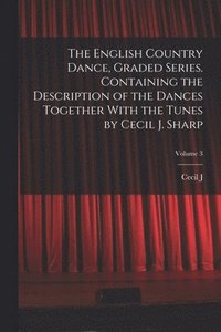 bokomslag The English Country Dance, Graded Series. Containing the Description of the Dances Together With the Tunes by Cecil J. Sharp; Volume 3