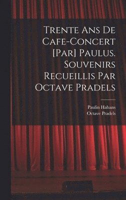 Trente ans de cafe-concert [par] Paulus. Souvenirs recueillis par Octave Pradels