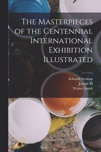 bokomslag The Masterpieces of the Centennial International Exhibition Illustrated