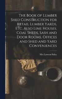bokomslag The Book of Lumber Shed Construction for Retail Lumber Yards, etc. Also Lime Houses, Coal Sheds, Sash and Door Rooms, Offices and Shed and Yard Conveniences