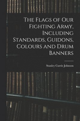 Stanley Currie Johnson - Flags of our Fighting Army, Including Standards, Guidons, Colours and Drum Banners, Häftad