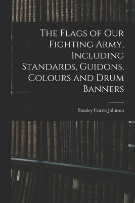 The Flags of our Fighting Army, Including Standards, Guidons, Colours and Drum Banners 1