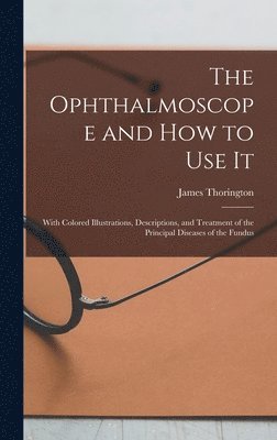 bokomslag The Ophthalmoscope and how to use it; With Colored Illustrations, Descriptions, and Treatment of the Principal Diseases of the Fundus