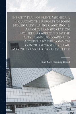 bokomslag City Plan of Flint, Michigan, Including the Reports of John Nolen, City Planner, and Bion J. Arnold, Transportation Engineer, as Approved by the City Planning Board and Accepted by the Common Counc...