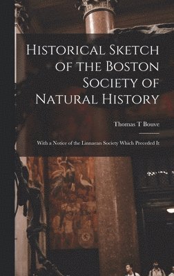 Historical Sketch of the Boston Society of Natural History; With a Notice of the Linnaean Society Which Preceded It 1