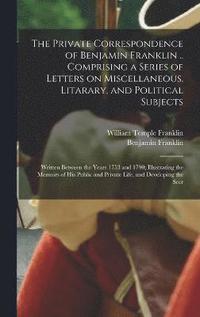 bokomslag The Private Correspondence of Benjamin Franklin .. Comprising a Series of Letters on Miscellaneous, Litarary, and Political Subjects