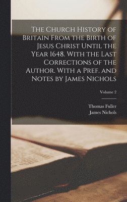Church History of Britain From the Birth of Jesus Christ Until the Year 1648. With the Last Corrections of the Author. With a Pref. and Notes by James Nichols; Volume 2
