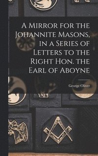 bokomslag A Mirror for the Johannite Masons, in a Series of Letters to the Right Hon. the Earl of Aboyne