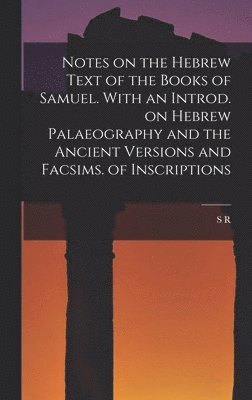 Notes on the Hebrew Text of the Books of Samuel. With an Introd. on Hebrew Palaeography and the Ancient Versions and Facsims. of Inscriptions 1