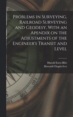 Howard Chapin Ives, Harold Ezra Hilts - Problems in Surveying, Railroad Surveying and Geodesy, With an Apendix on the Adjustments of the Engineer's Transit and Level, Inbunden