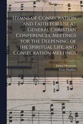 Hymns of Consecration and Faith for use at General Christian Conferences, Meetings for the Deepening of the Spiritual Life, and Consecration Meetings 1