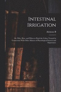 bokomslag Intestinal Irrigation; or, Why, how, and When to Flush the Colon, Treated in Connection With Other Matters of Physiological Interest and Importance