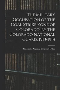 bokomslag The Military Occupation of the Coal Strike Zone of Colorado, by the Colorado National Guard, 1913-1914