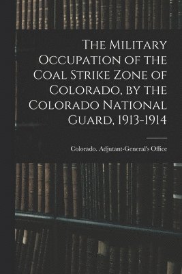 bokomslag The Military Occupation of the Coal Strike Zone of Colorado, by the Colorado National Guard, 1913-1914