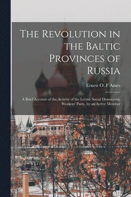 The Revolution in the Baltic Provinces of Russia; a Brief Account of the Activity of the Lettish Social Democratic Workers' Party, by an Active Member 1