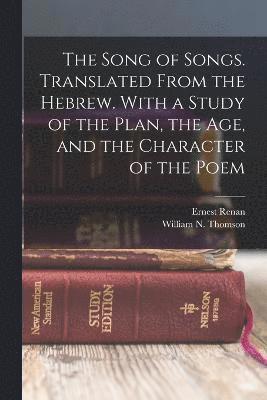 The Song of Songs. Translated From the Hebrew. With a Study of the Plan, the age, and the Character of the Poem 1