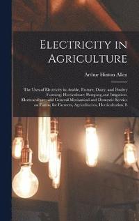 bokomslag Electricity in Agriculture; the Uses of Electricity in Arable, Pasture, Dairy, and Poultry Farming; Horticulture; Pumping and Irrigation; Electroculture; and General Mechanical and Domestic Service