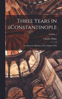 bokomslag Three Years in Constantinople; or, Domestic Manners of the Turks in 1844; Volume 1